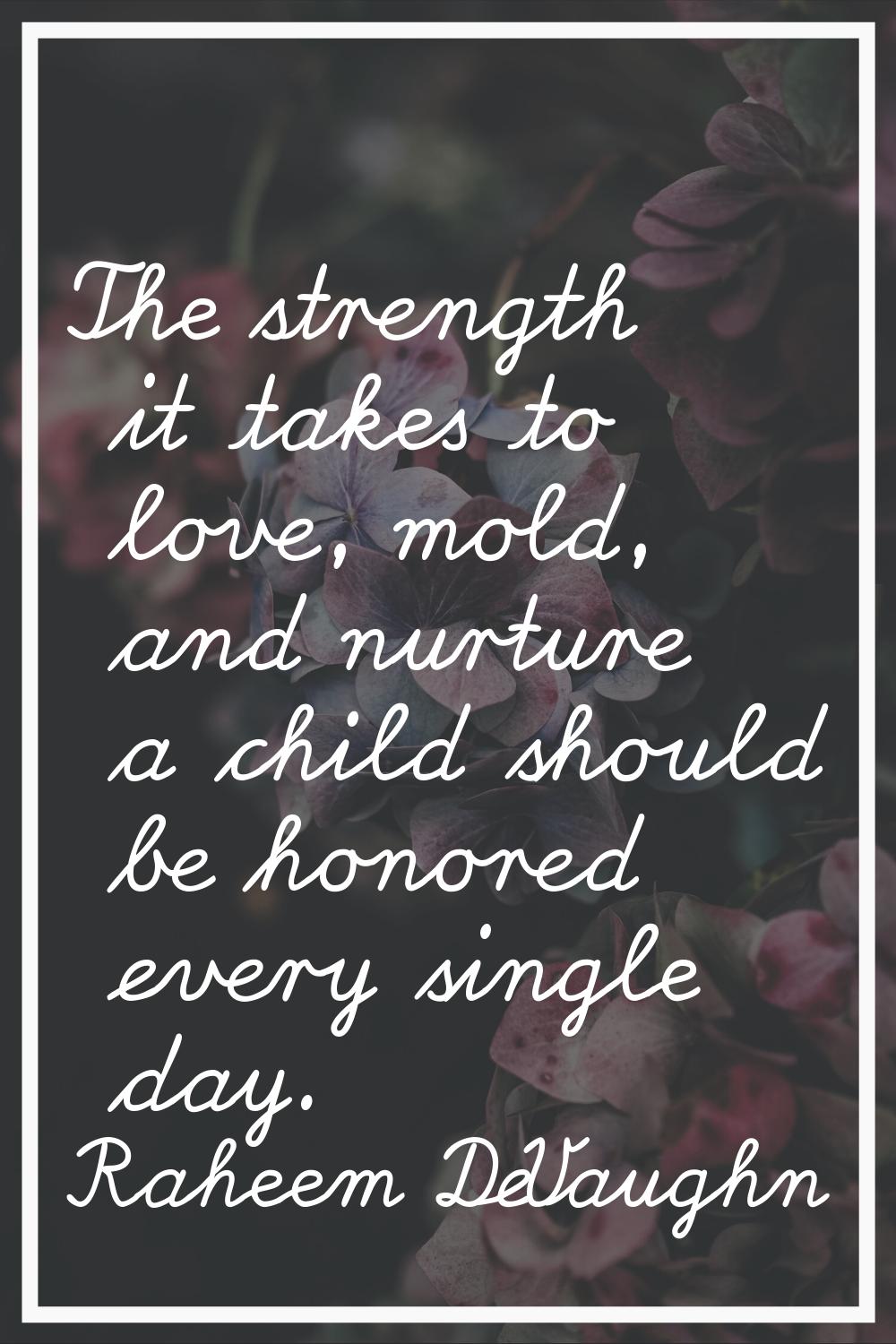 The strength it takes to love, mold, and nurture a child should be honored every single day.