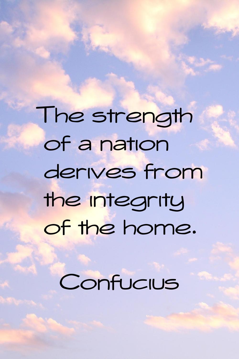 The strength of a nation derives from the integrity of the home.