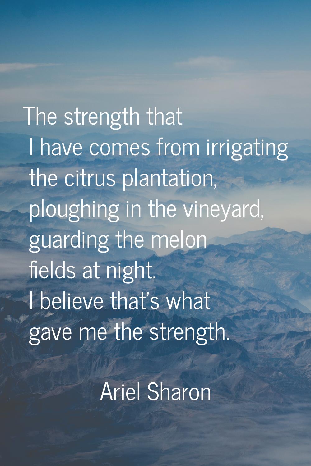 The strength that I have comes from irrigating the citrus plantation, ploughing in the vineyard, gu