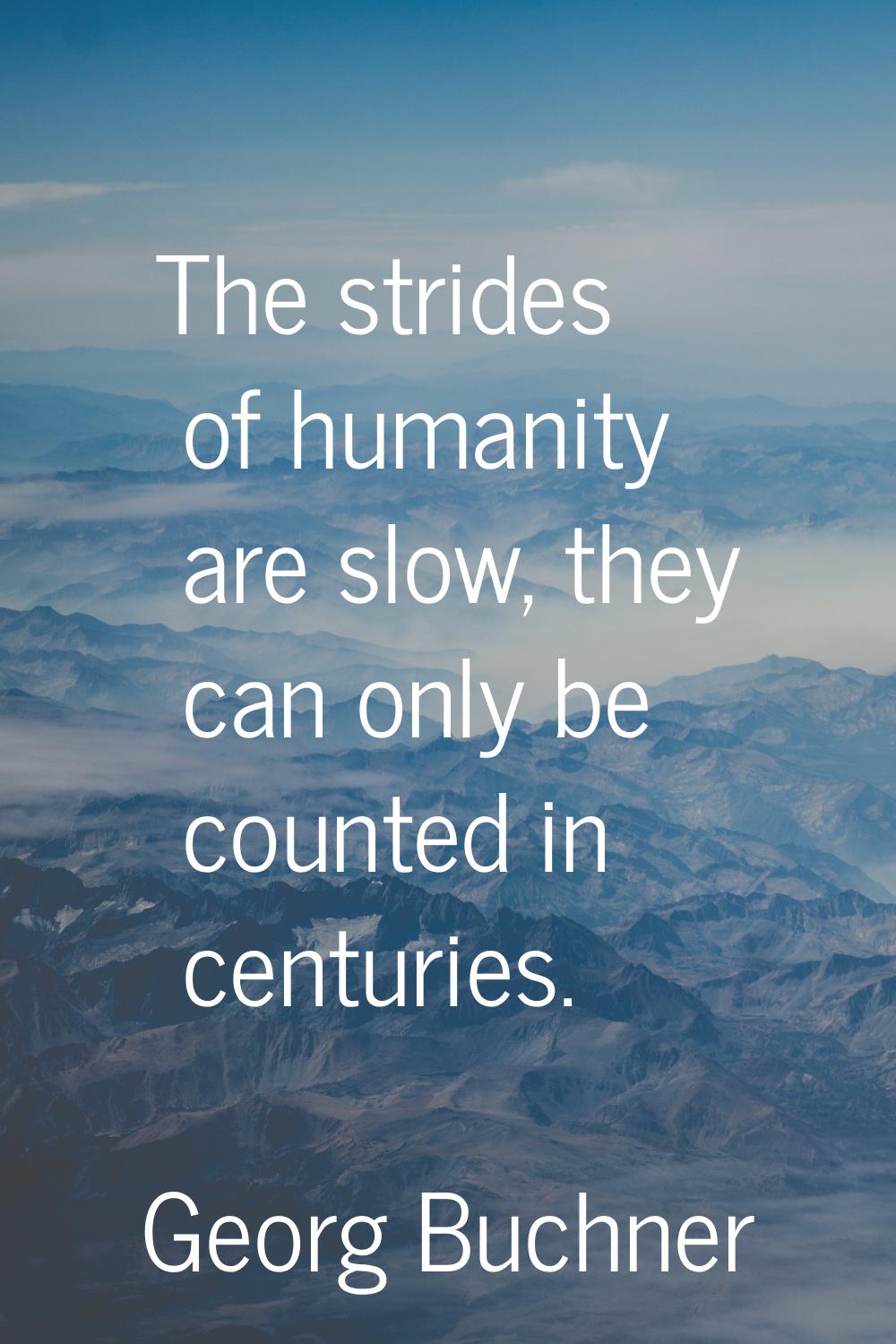 The strides of humanity are slow, they can only be counted in centuries.