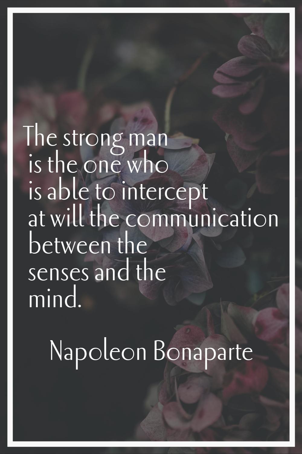 The strong man is the one who is able to intercept at will the communication between the senses and