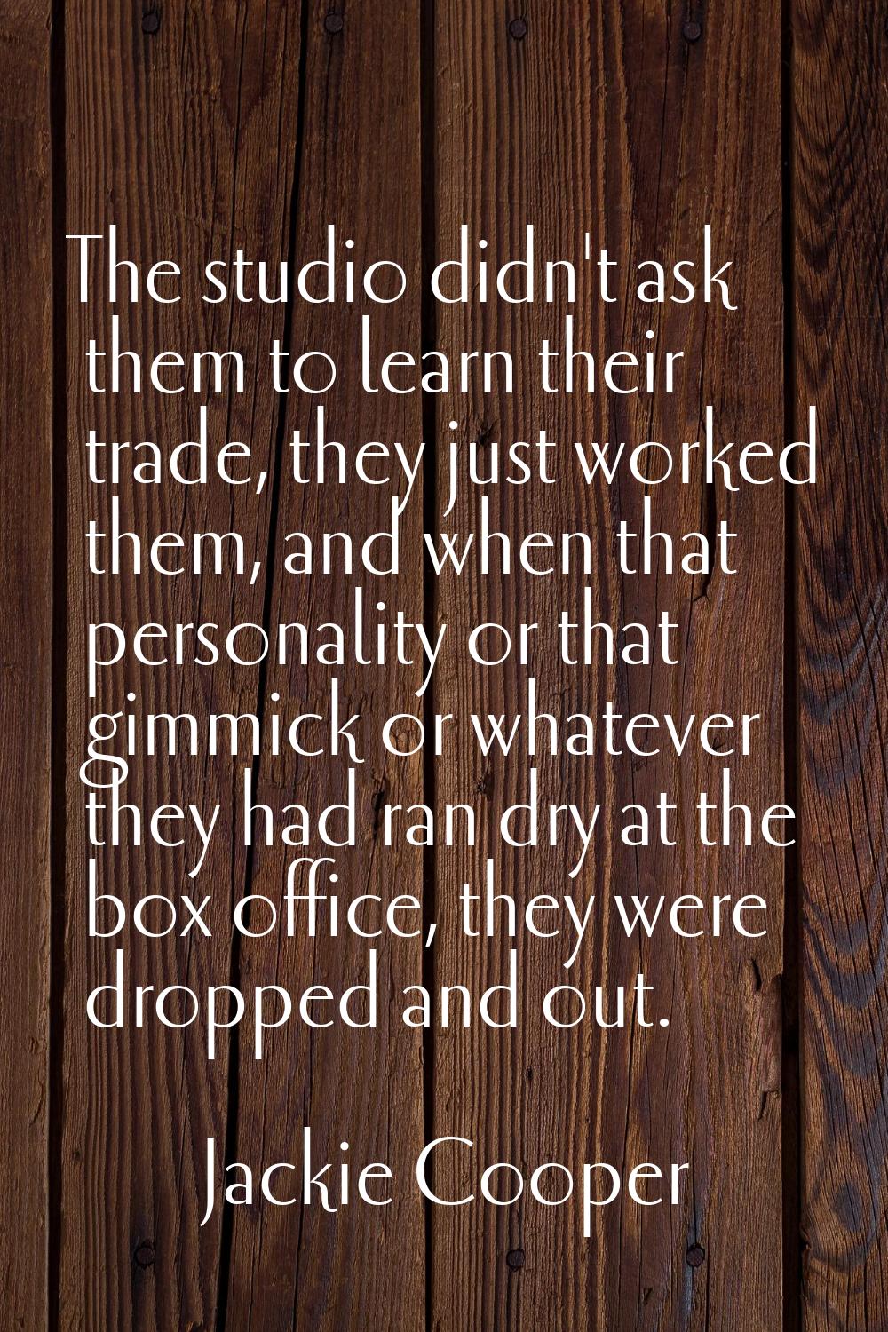 The studio didn't ask them to learn their trade, they just worked them, and when that personality o