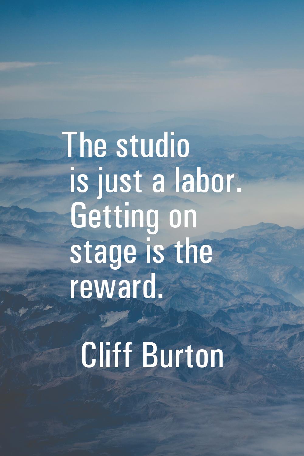 The studio is just a labor. Getting on stage is the reward.