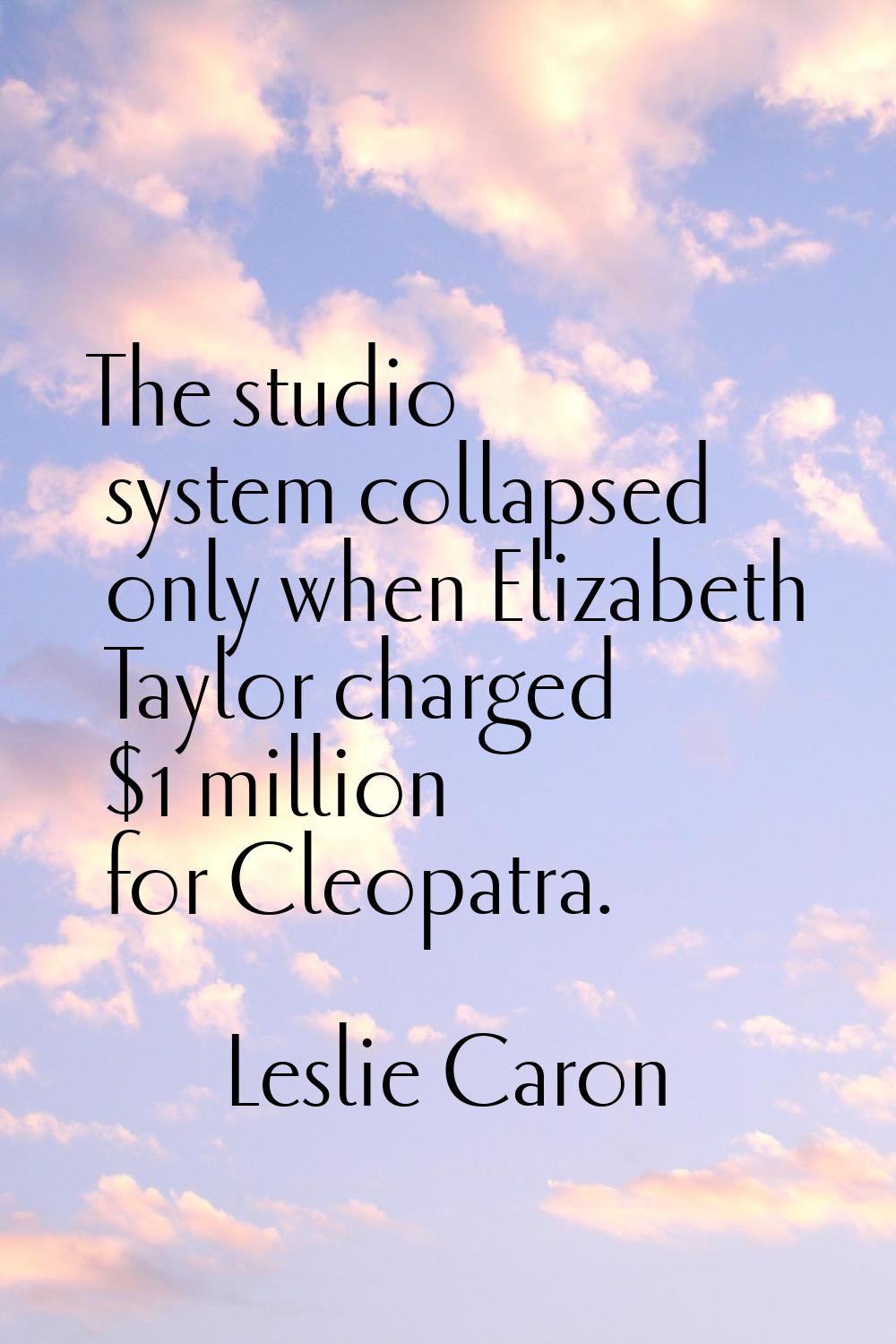 The studio system collapsed only when Elizabeth Taylor charged $1 million for Cleopatra.