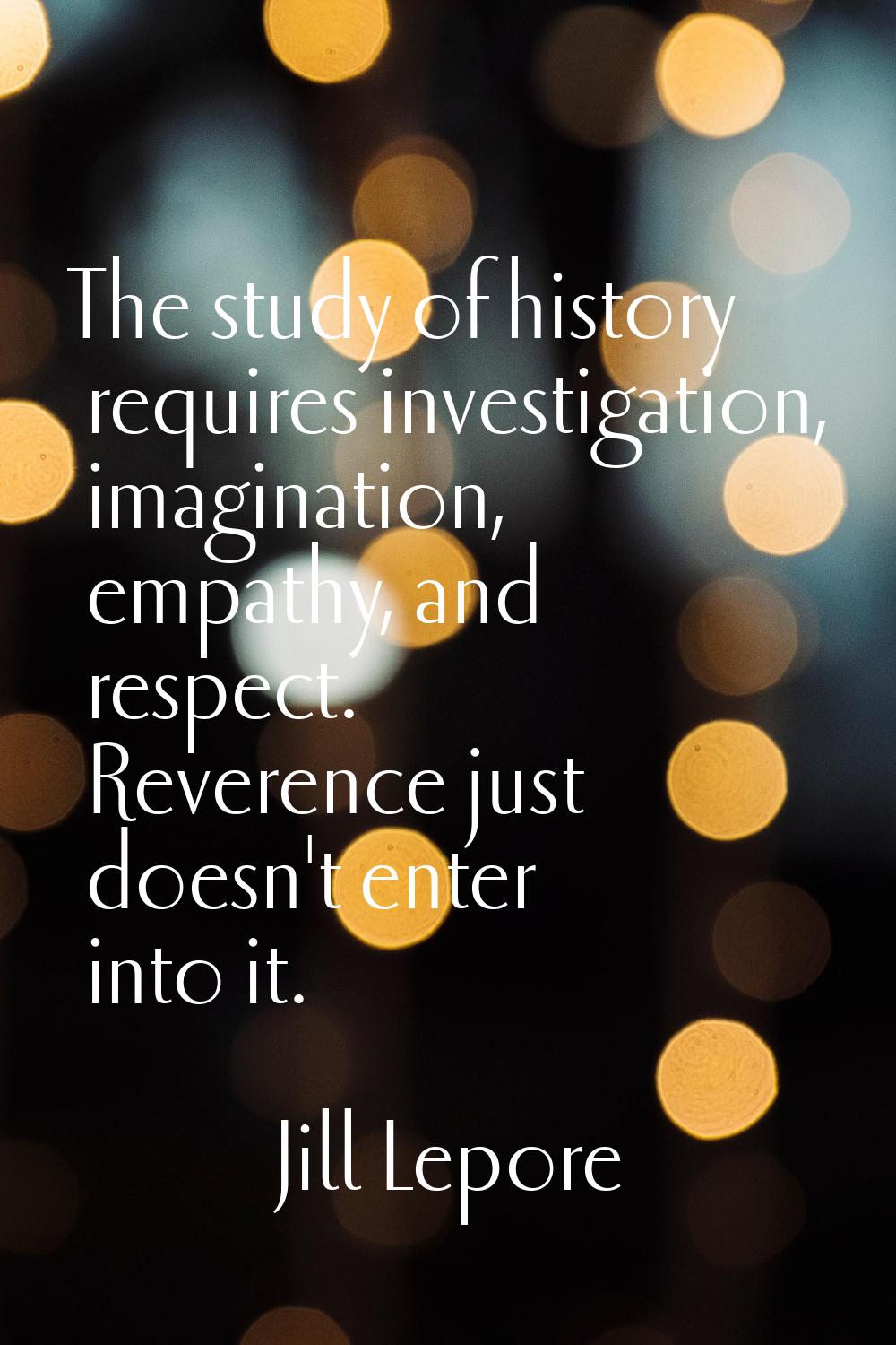 The study of history requires investigation, imagination, empathy, and respect. Reverence just does