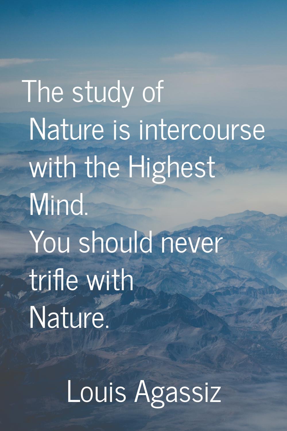 The study of Nature is intercourse with the Highest Mind. You should never trifle with Nature.