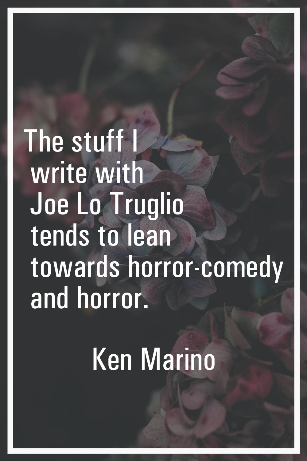 The stuff I write with Joe Lo Truglio tends to lean towards horror-comedy and horror.