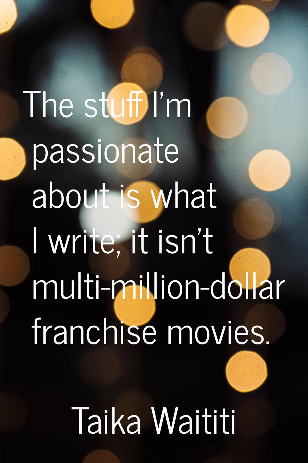 The stuff I'm passionate about is what I write; it isn't multi-million-dollar franchise movies.