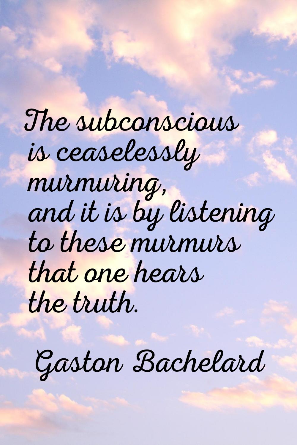 The subconscious is ceaselessly murmuring, and it is by listening to these murmurs that one hears t