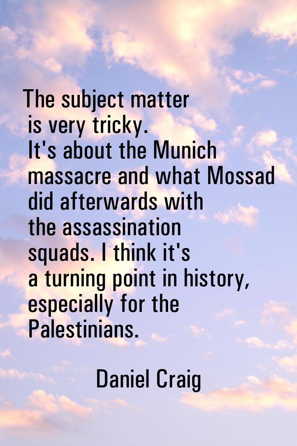 The subject matter is very tricky. It's about the Munich massacre and what Mossad did afterwards wi