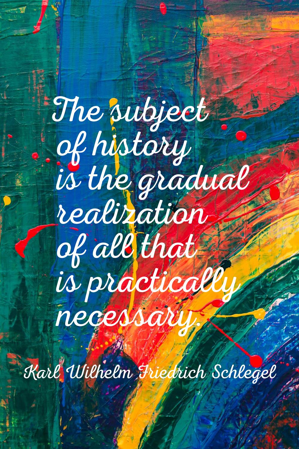 The subject of history is the gradual realization of all that is practically necessary.