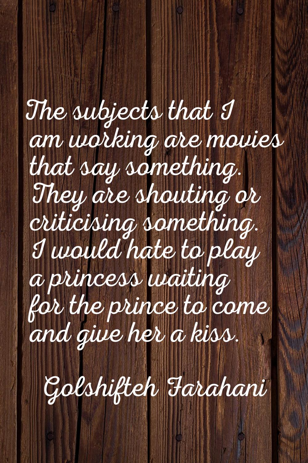 The subjects that I am working are movies that say something. They are shouting or criticising some