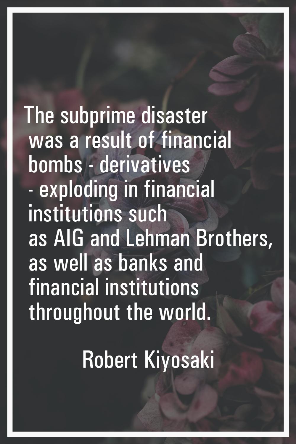 The subprime disaster was a result of financial bombs - derivatives - exploding in financial instit