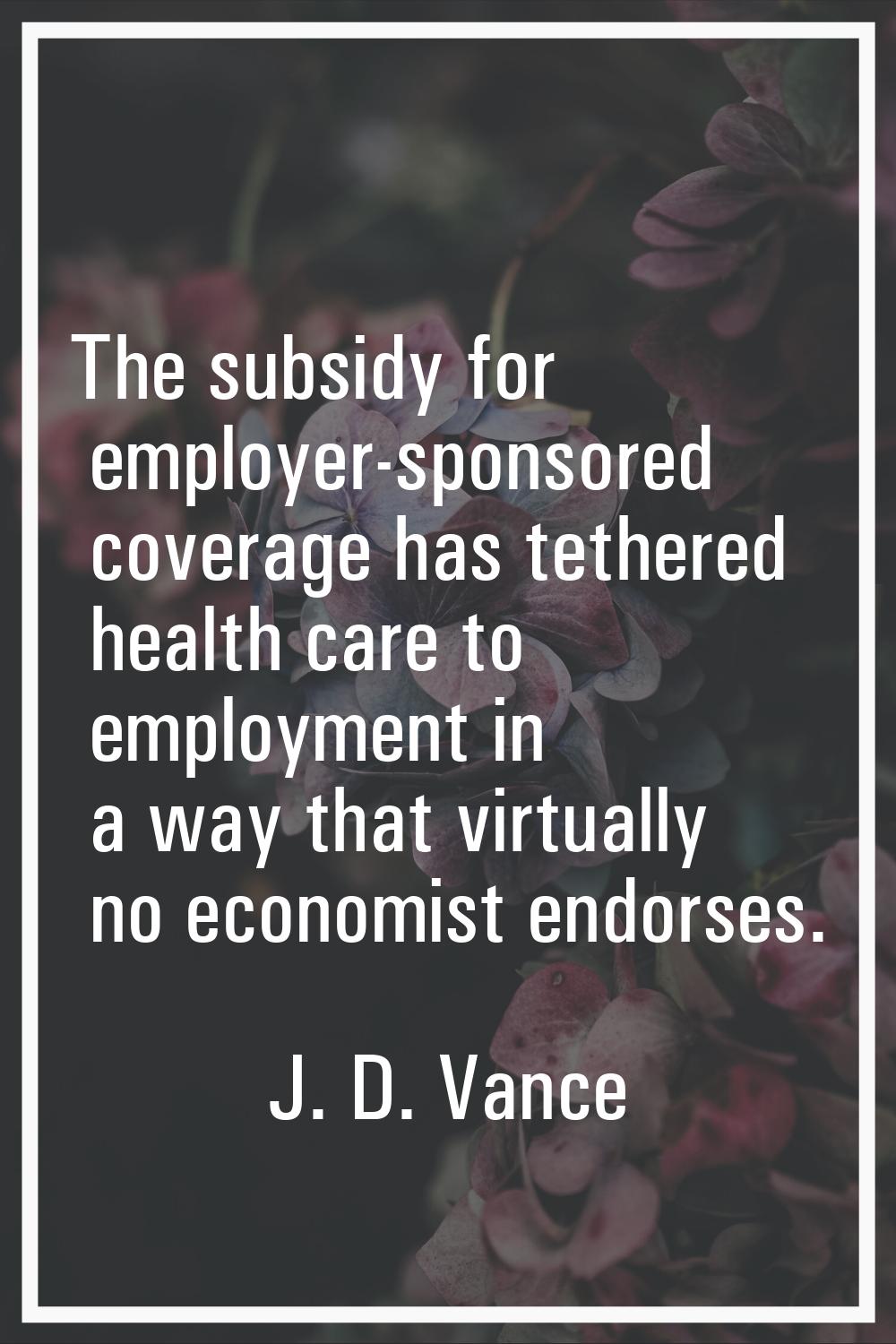 The subsidy for employer-sponsored coverage has tethered health care to employment in a way that vi