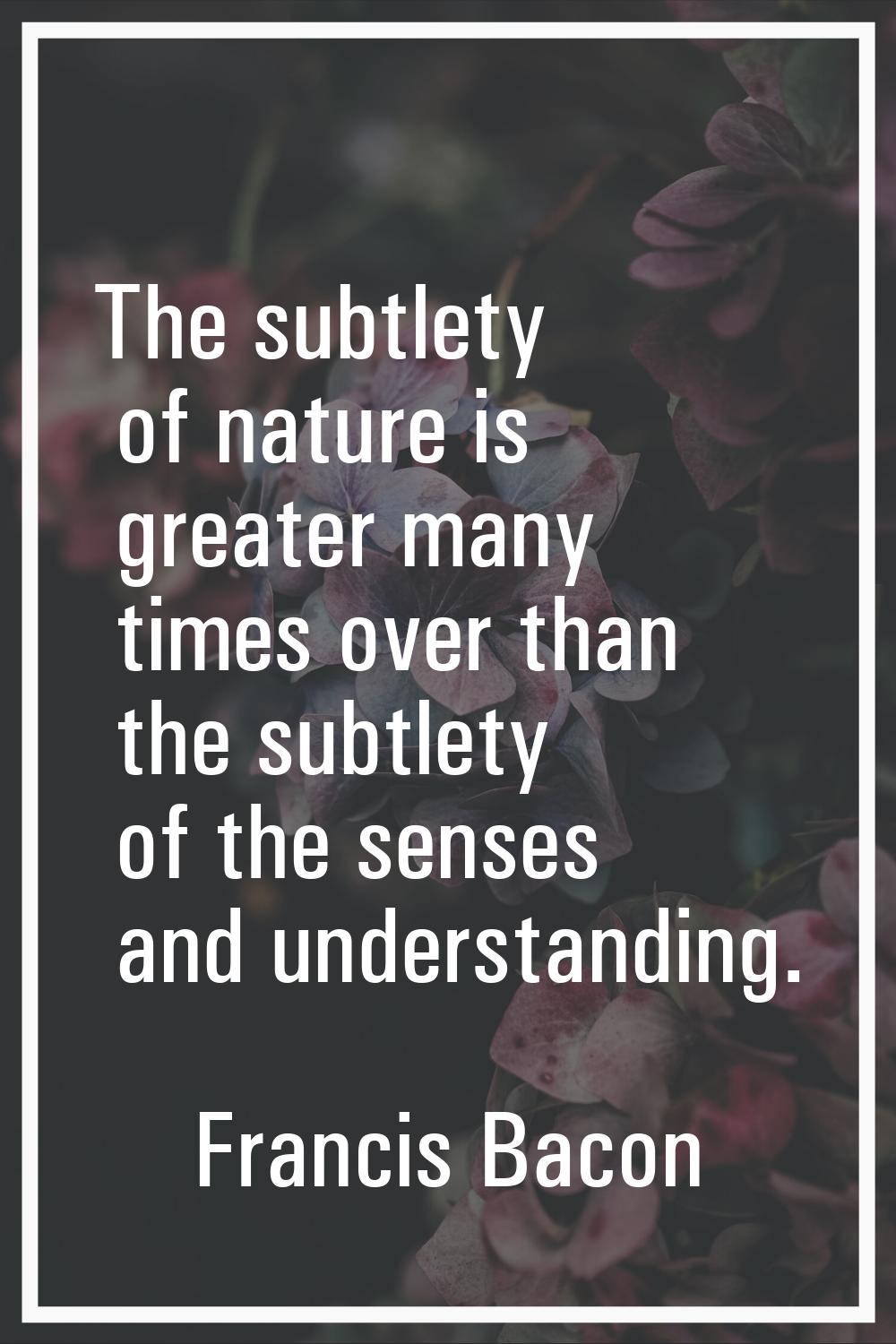 The subtlety of nature is greater many times over than the subtlety of the senses and understanding