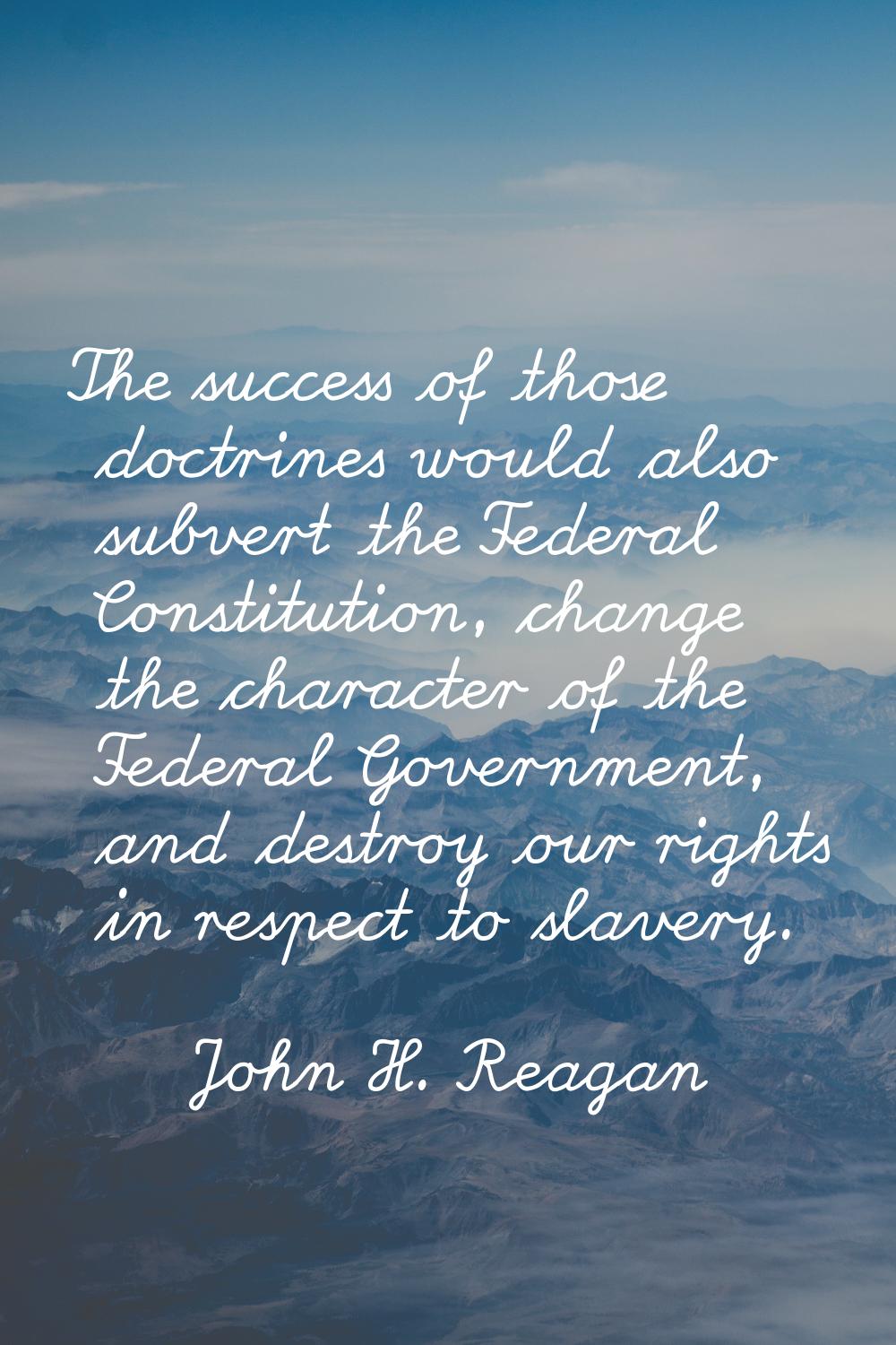 The success of those doctrines would also subvert the Federal Constitution, change the character of