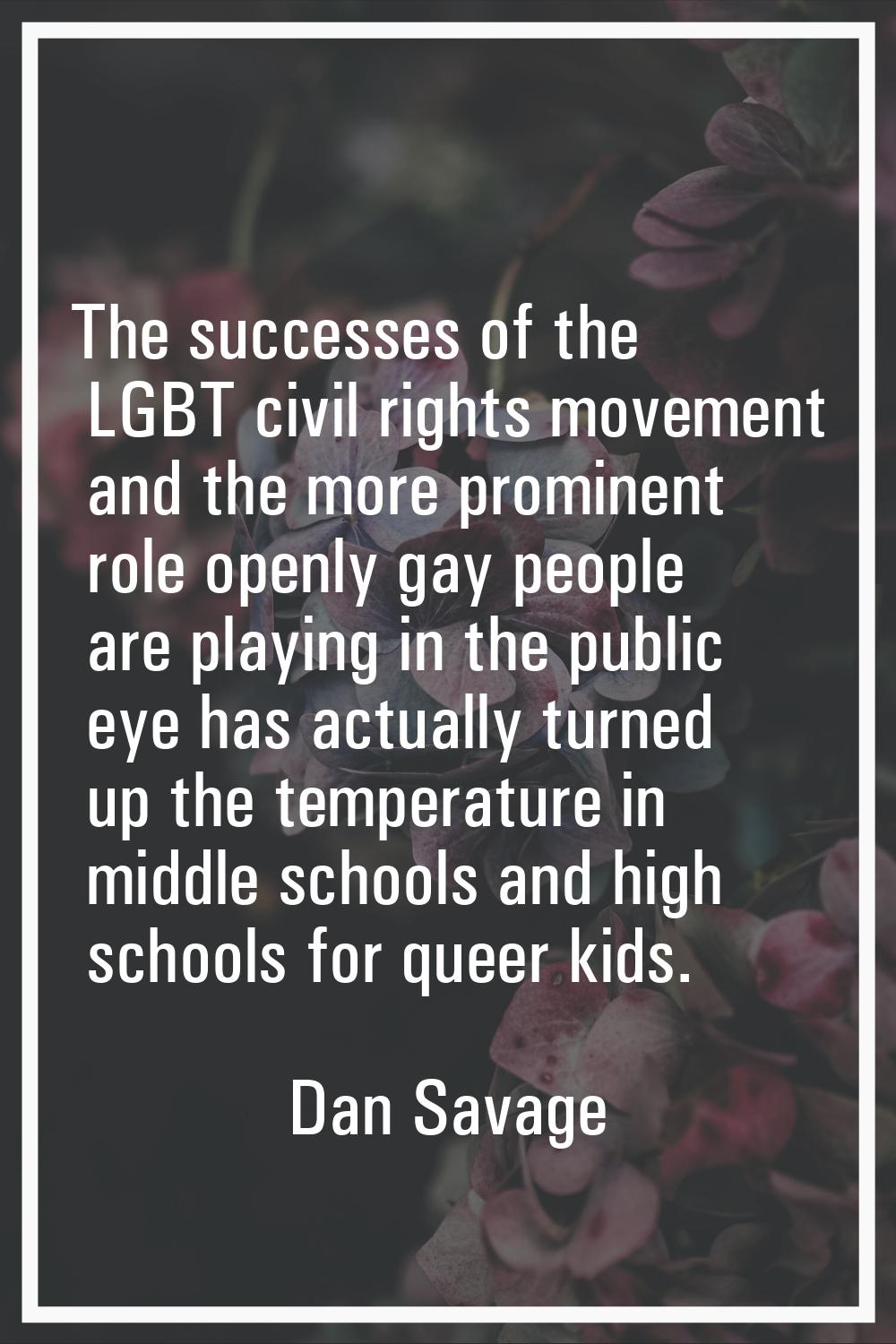 The successes of the LGBT civil rights movement and the more prominent role openly gay people are p