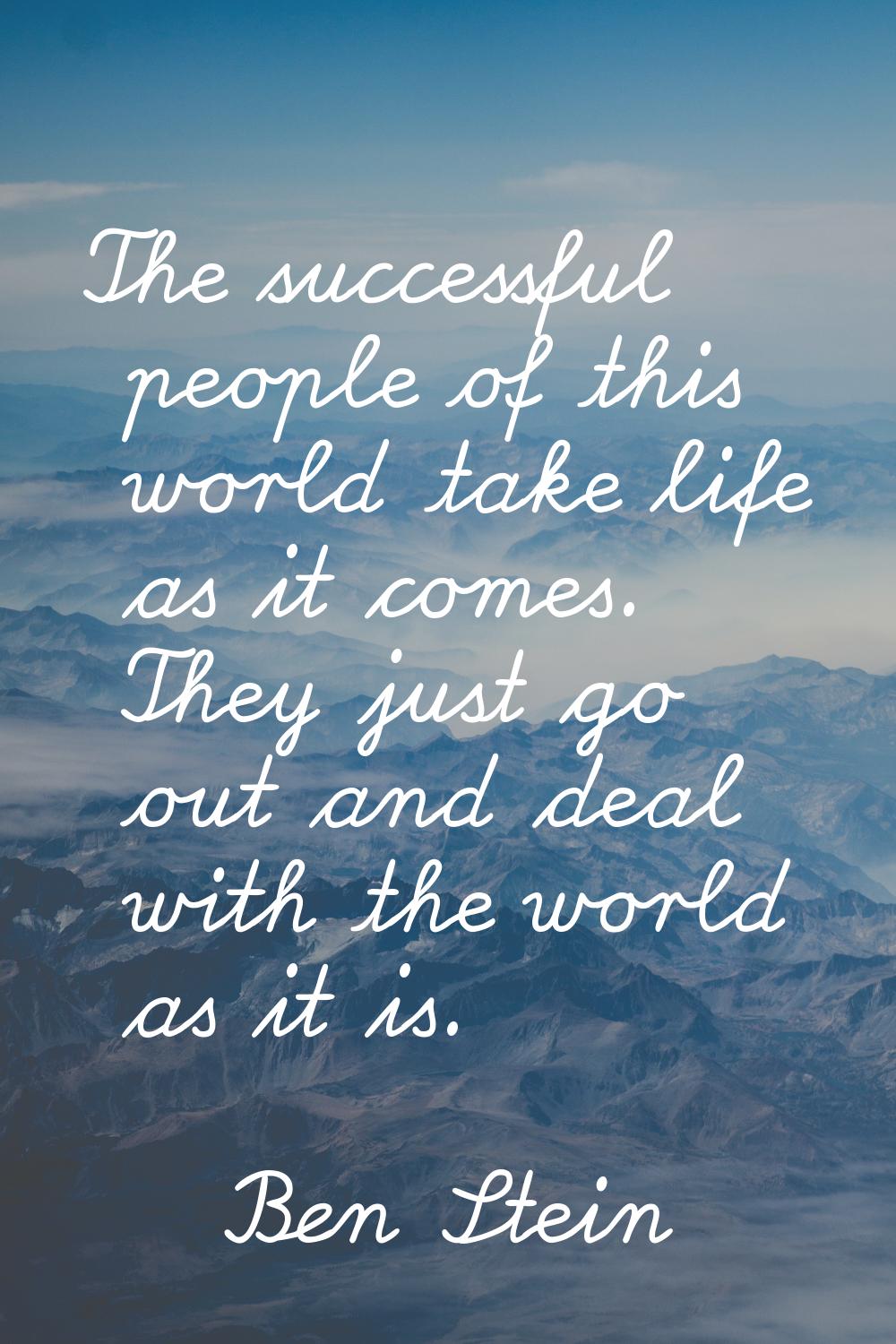 The successful people of this world take life as it comes. They just go out and deal with the world