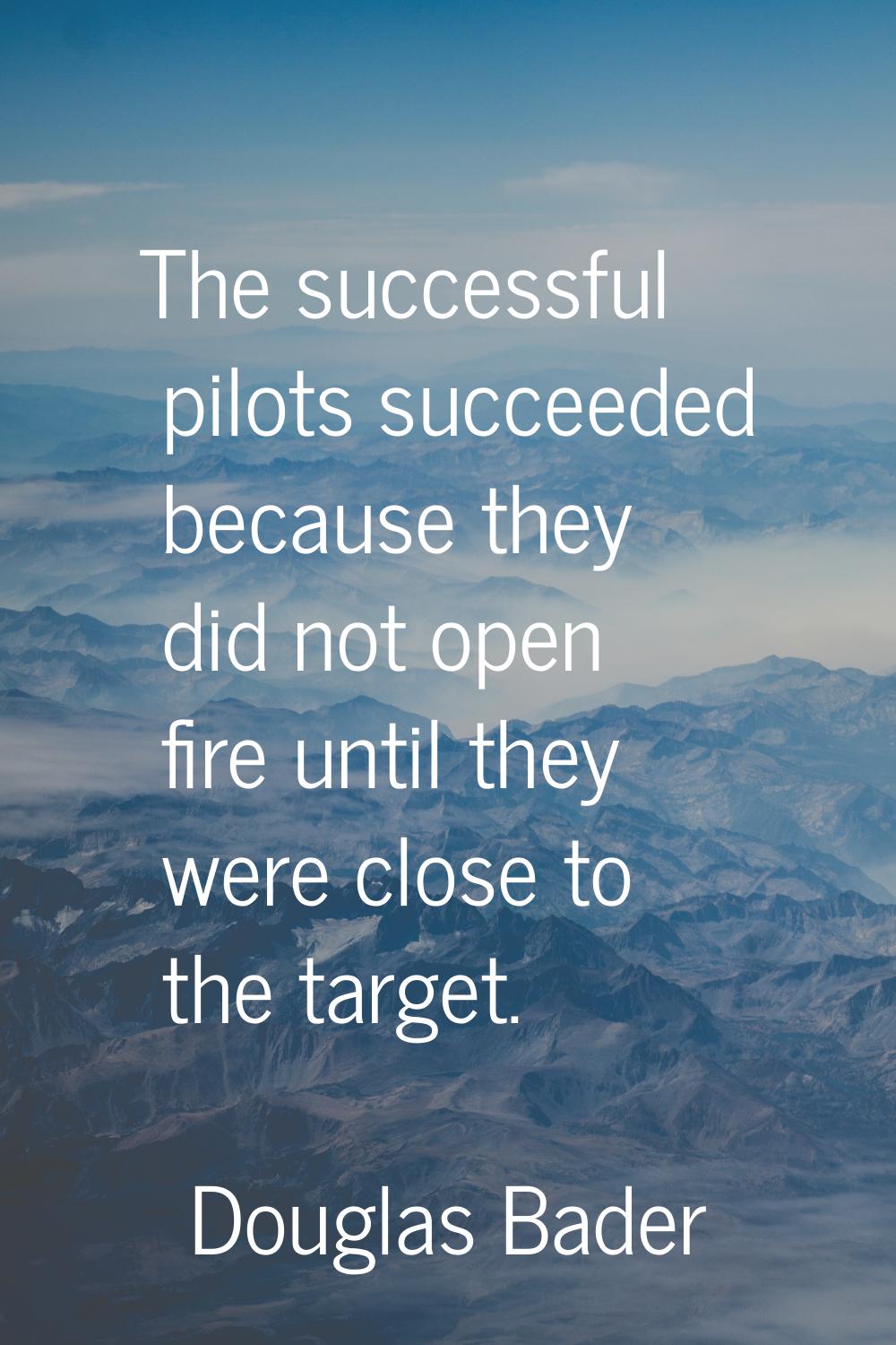 The successful pilots succeeded because they did not open fire until they were close to the target.