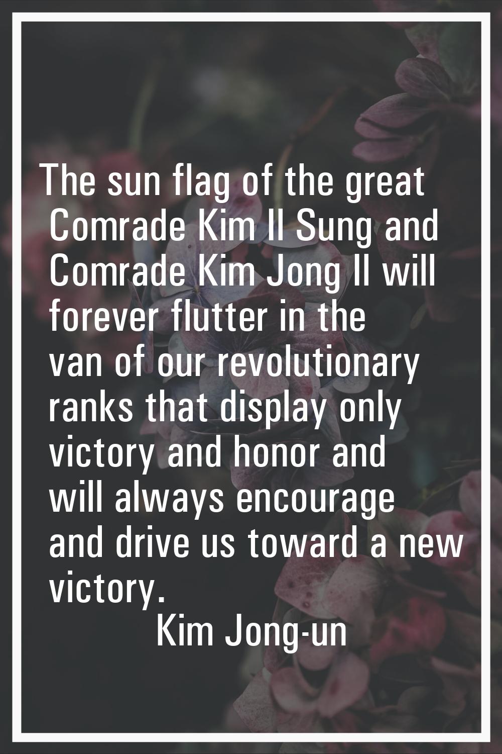The sun flag of the great Comrade Kim Il Sung and Comrade Kim Jong Il will forever flutter in the v