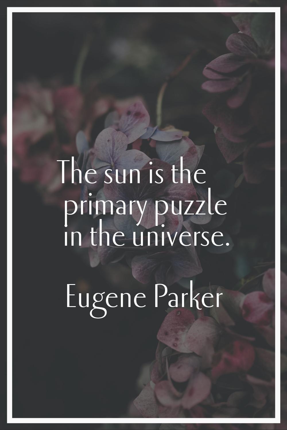 The sun is the primary puzzle in the universe.