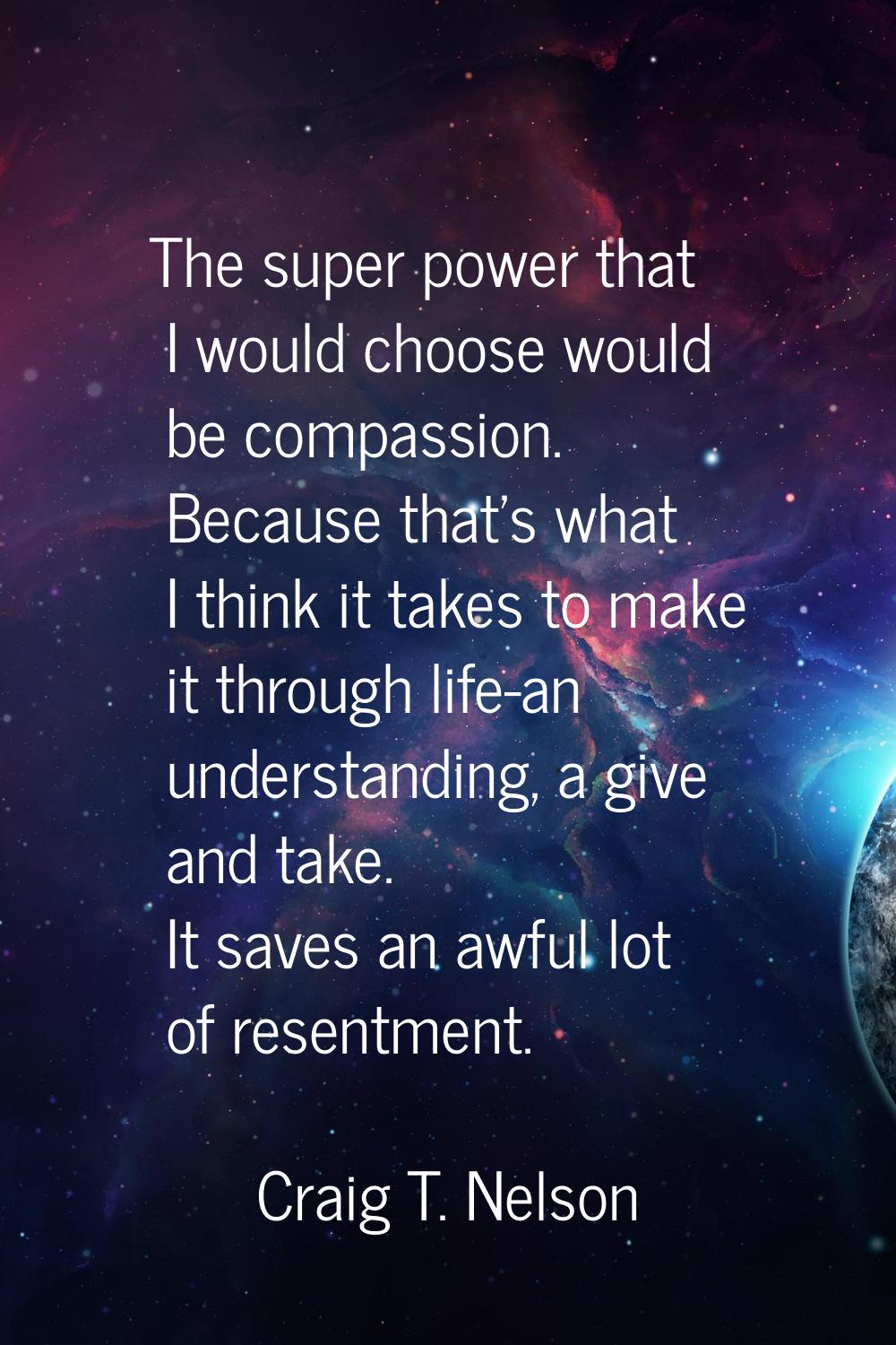 The super power that I would choose would be compassion. Because that's what I think it takes to ma