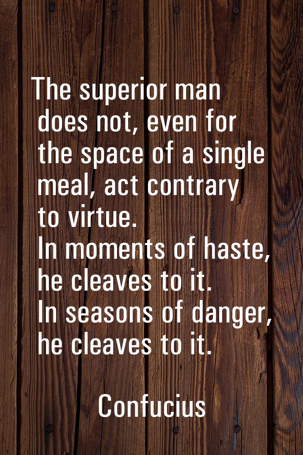 The superior man does not, even for the space of a single meal, act contrary to virtue. In moments 