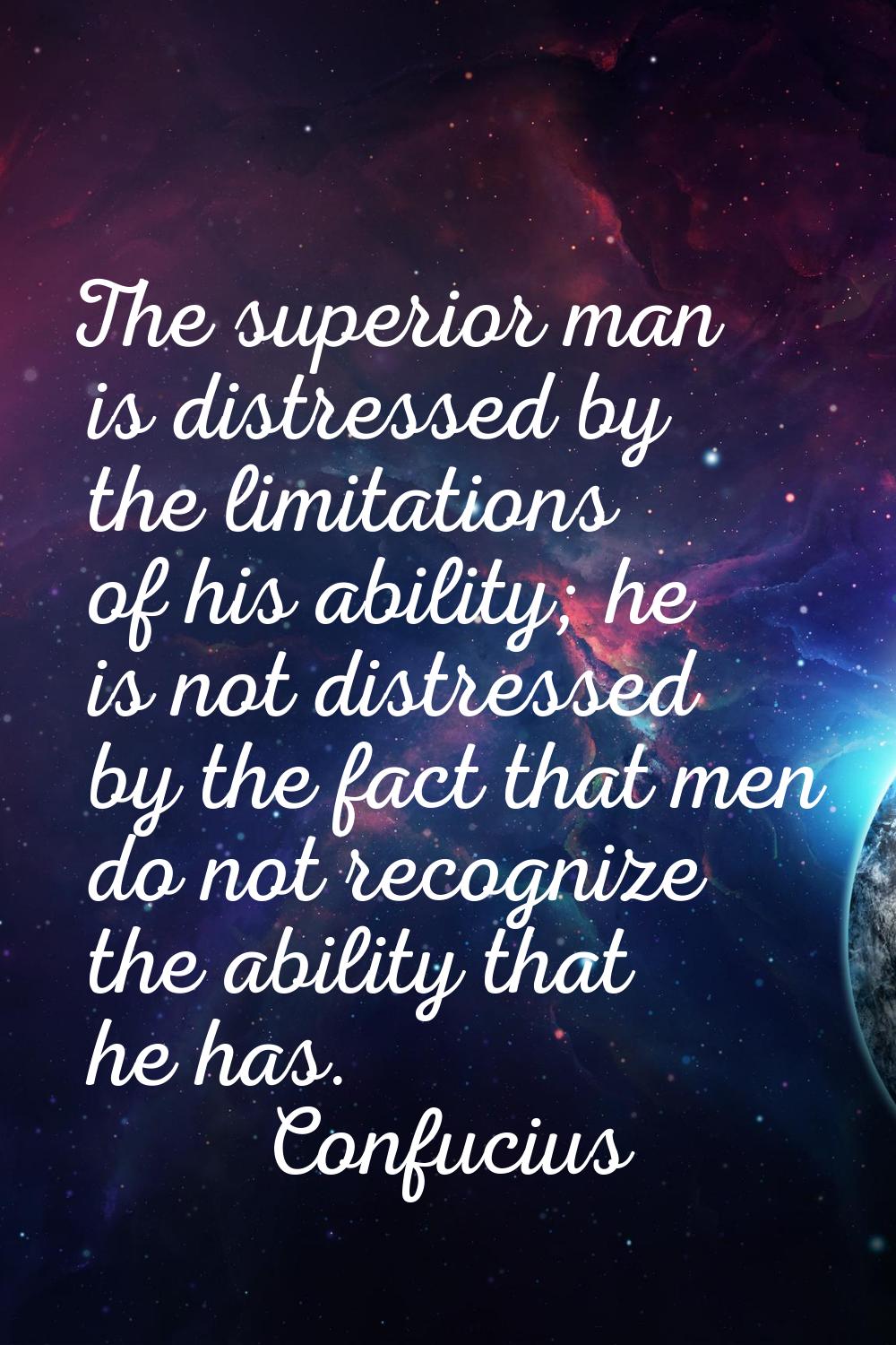 The superior man is distressed by the limitations of his ability; he is not distressed by the fact 