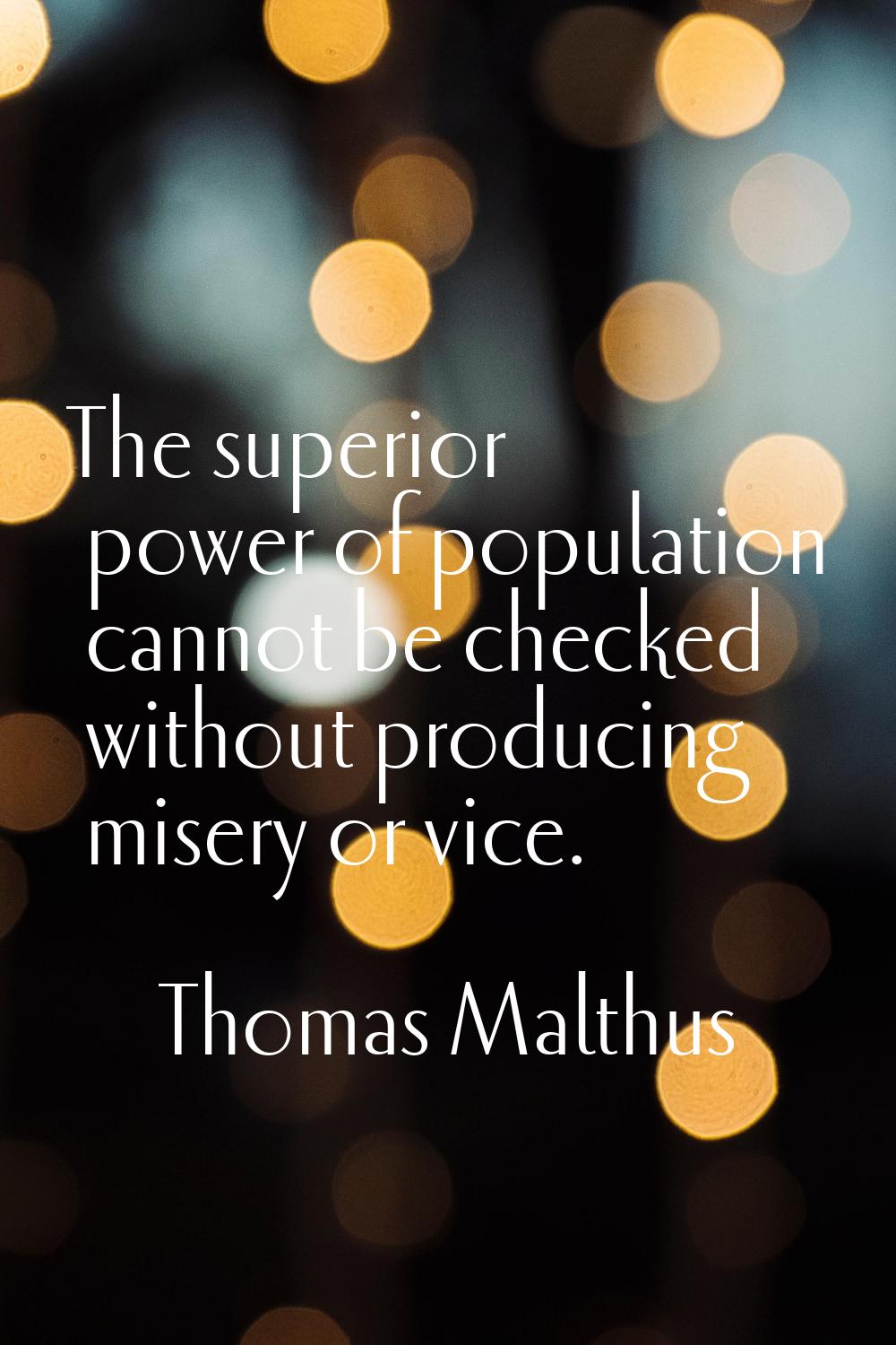 The superior power of population cannot be checked without producing misery or vice.
