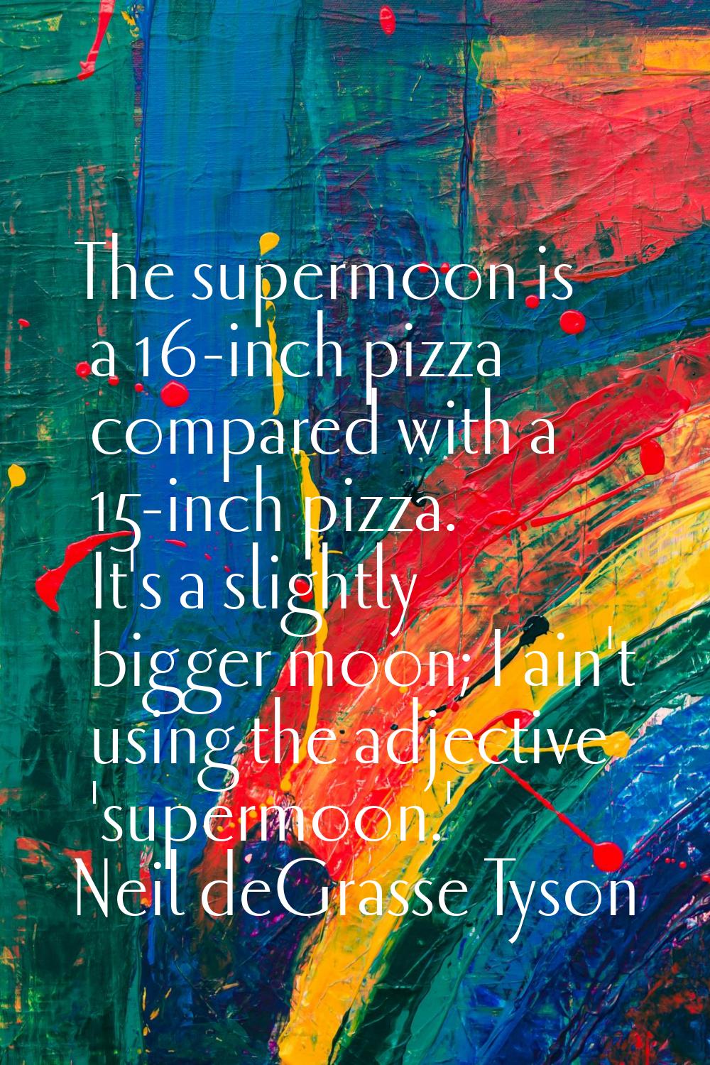 The supermoon is a 16-inch pizza compared with a 15-inch pizza. It's a slightly bigger moon; I ain'