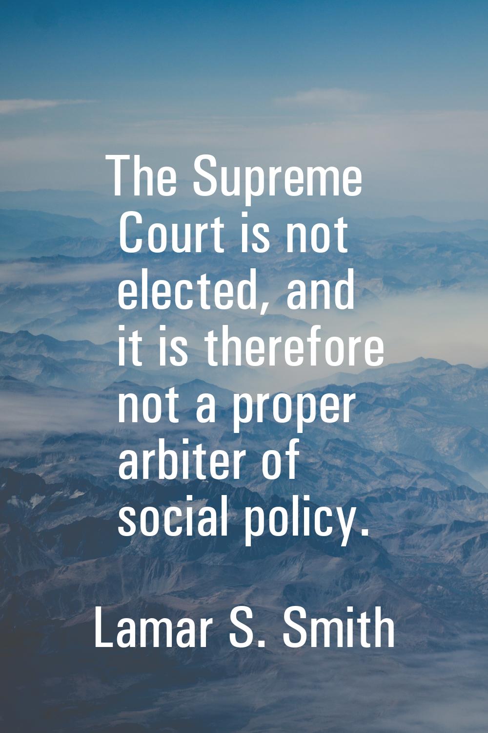 The Supreme Court is not elected, and it is therefore not a proper arbiter of social policy.