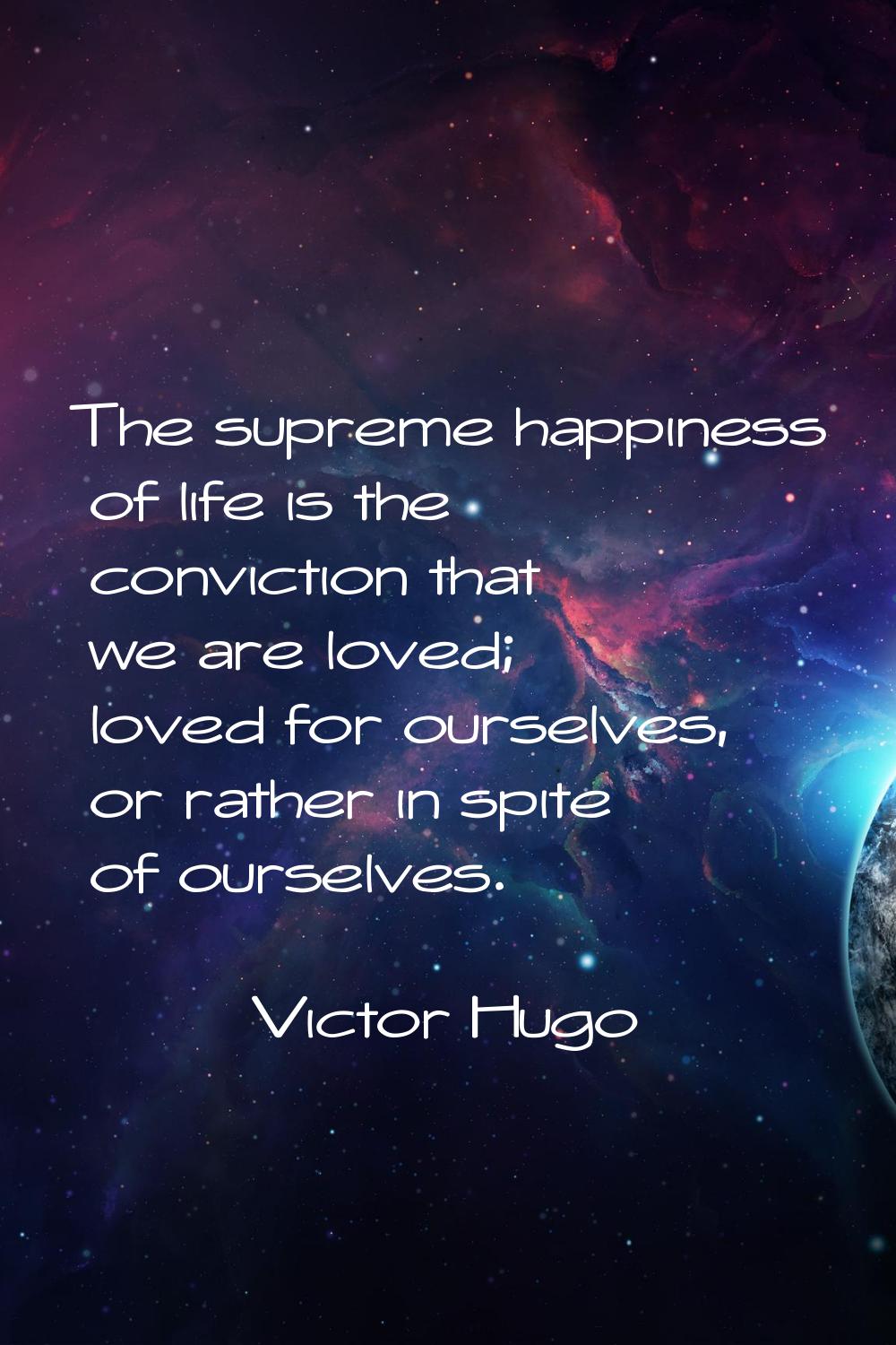 The supreme happiness of life is the conviction that we are loved; loved for ourselves, or rather i