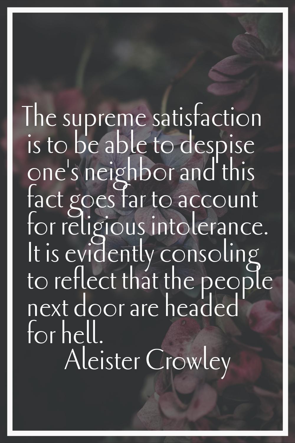 The supreme satisfaction is to be able to despise one's neighbor and this fact goes far to account 