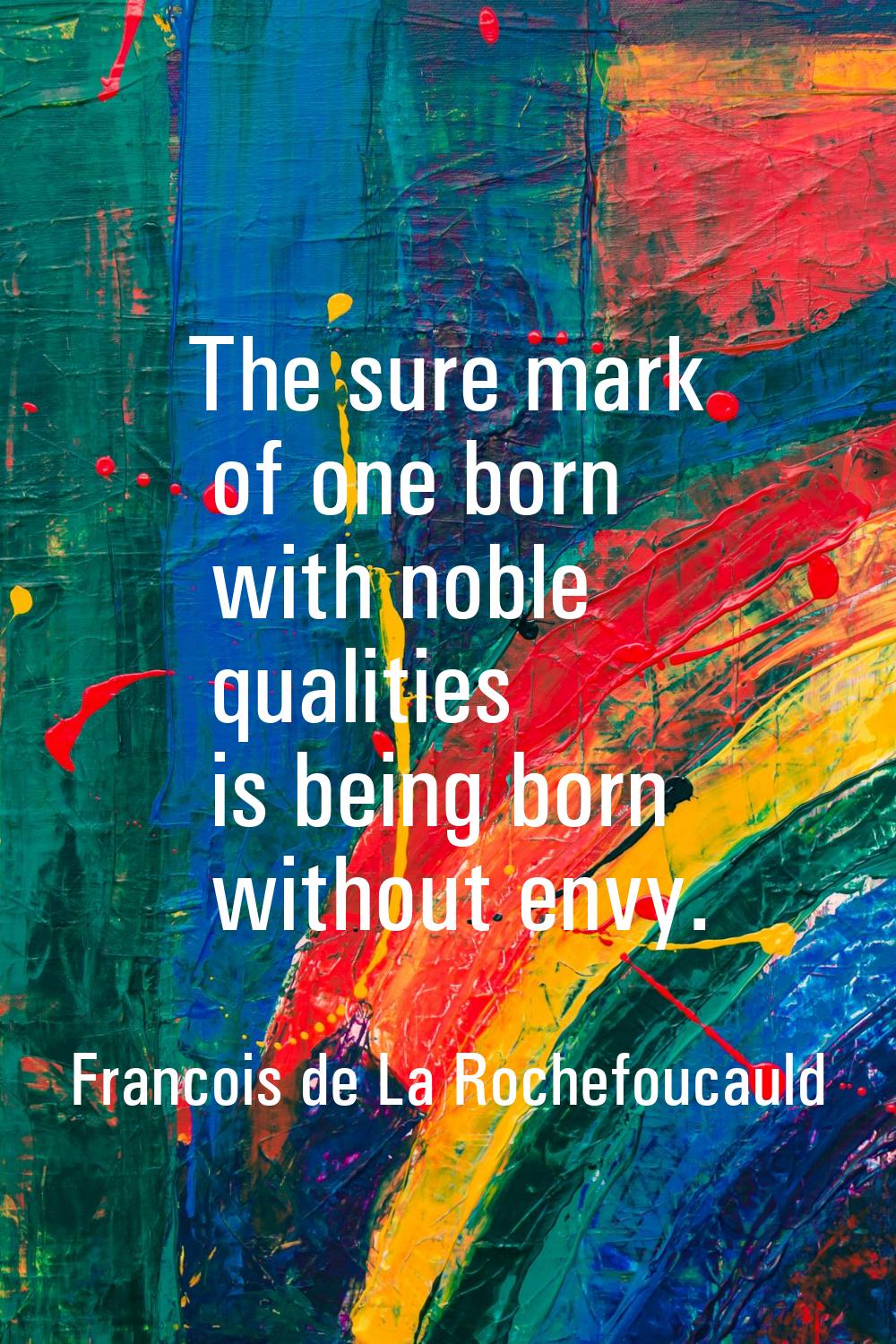 The sure mark of one born with noble qualities is being born without envy.