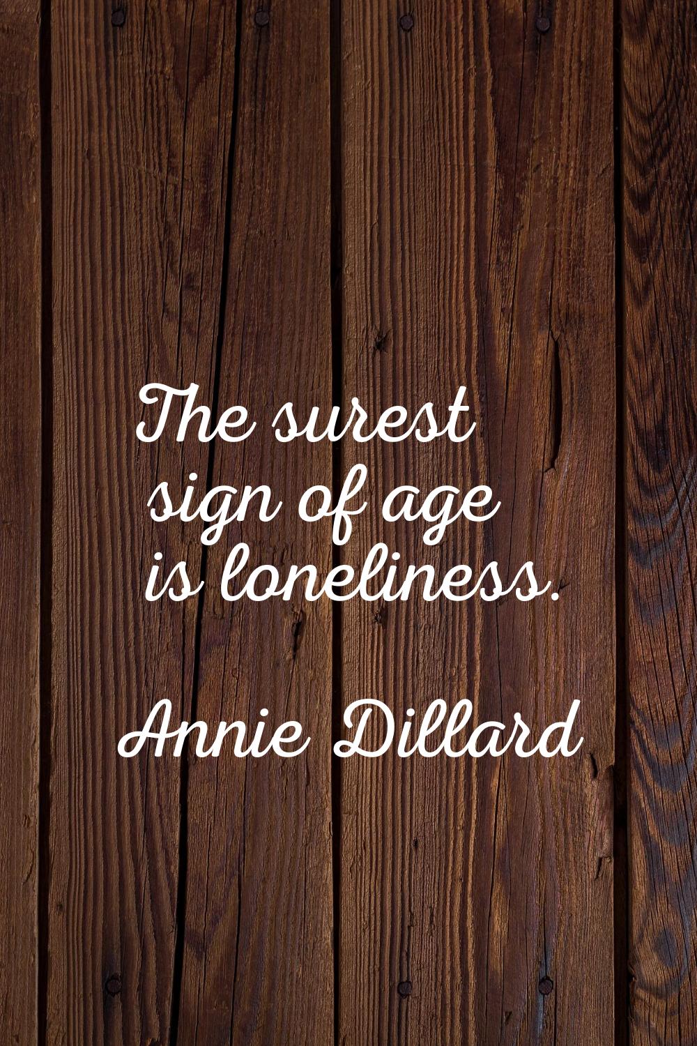 The surest sign of age is loneliness.