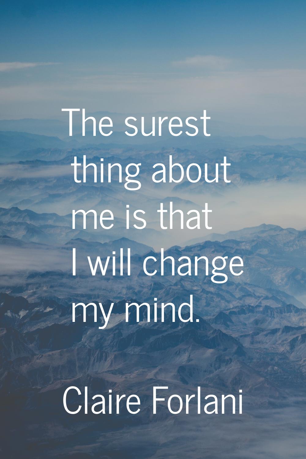The surest thing about me is that I will change my mind.