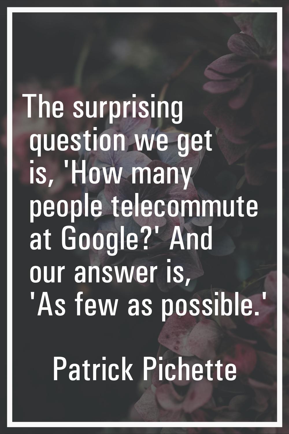 The surprising question we get is, 'How many people telecommute at Google?' And our answer is, 'As 