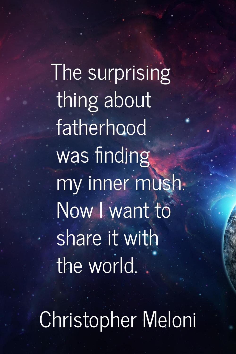 The surprising thing about fatherhood was finding my inner mush. Now I want to share it with the wo