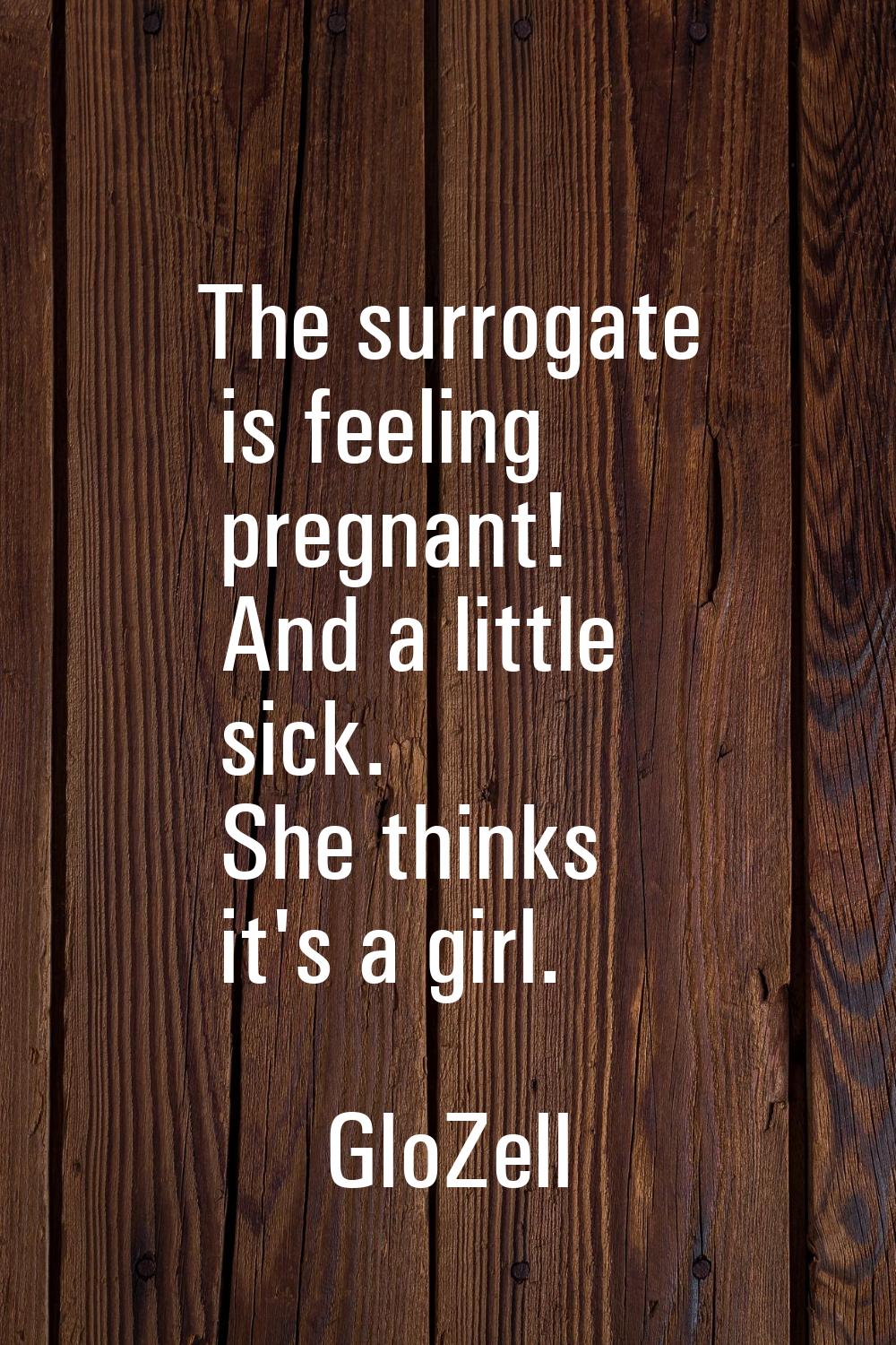 The surrogate is feeling pregnant! And a little sick. She thinks it's a girl.