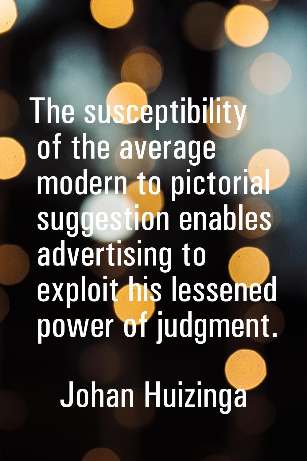 The susceptibility of the average modern to pictorial suggestion enables advertising to exploit his