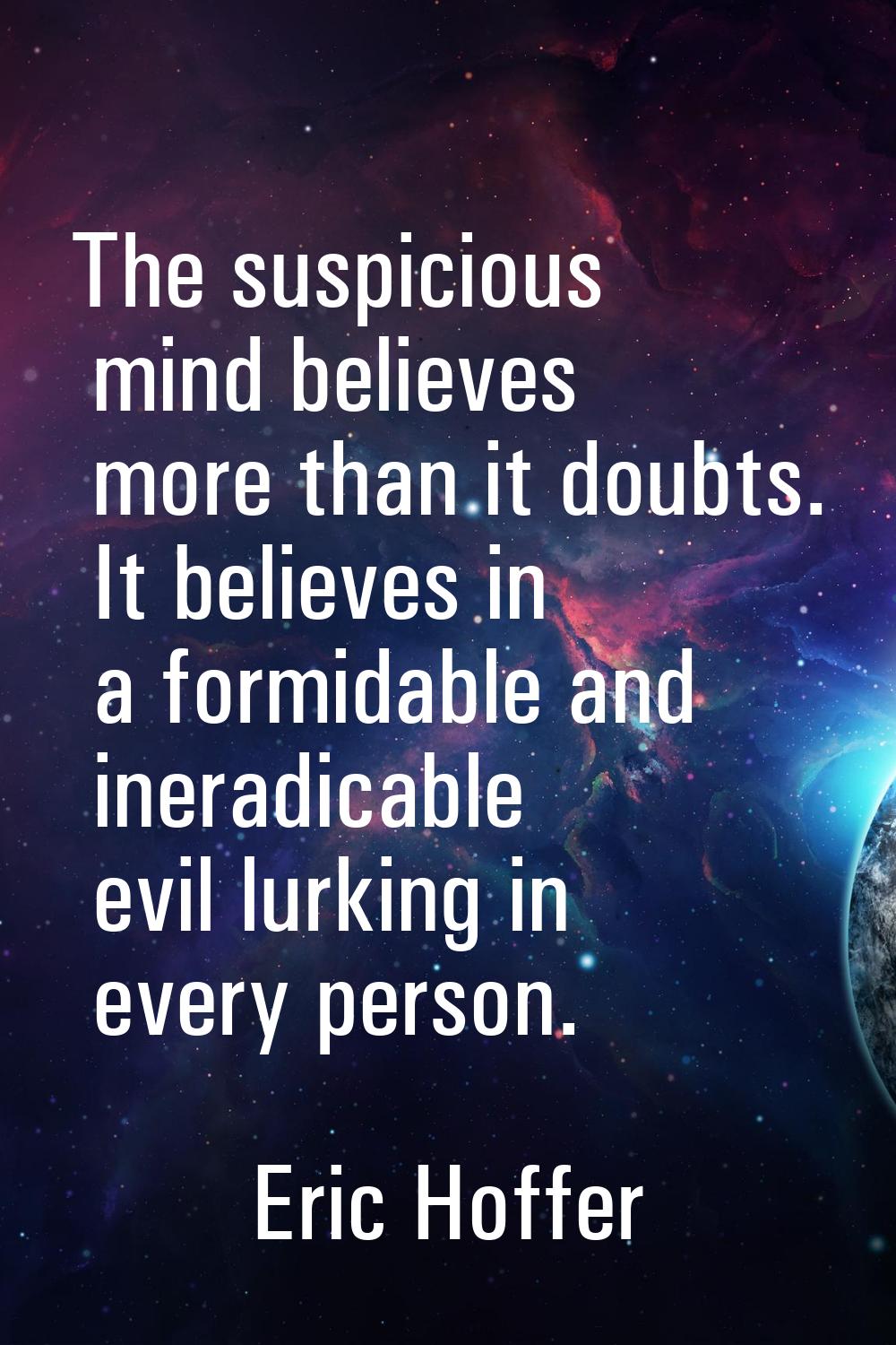 The suspicious mind believes more than it doubts. It believes in a formidable and ineradicable evil