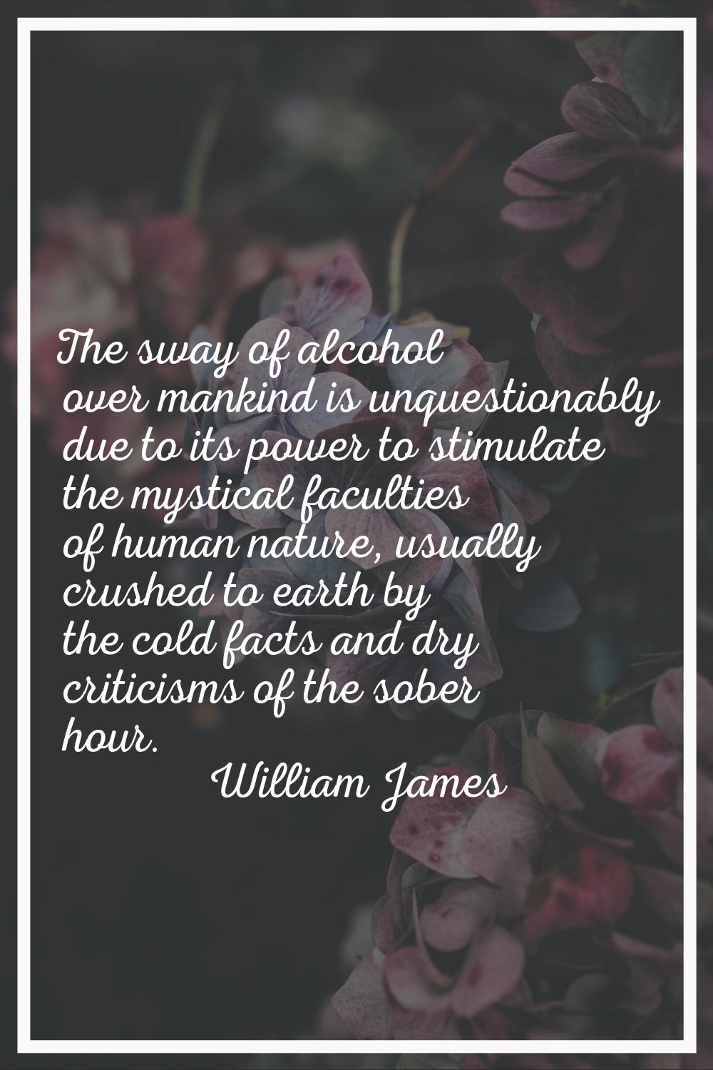 The sway of alcohol over mankind is unquestionably due to its power to stimulate the mystical facul