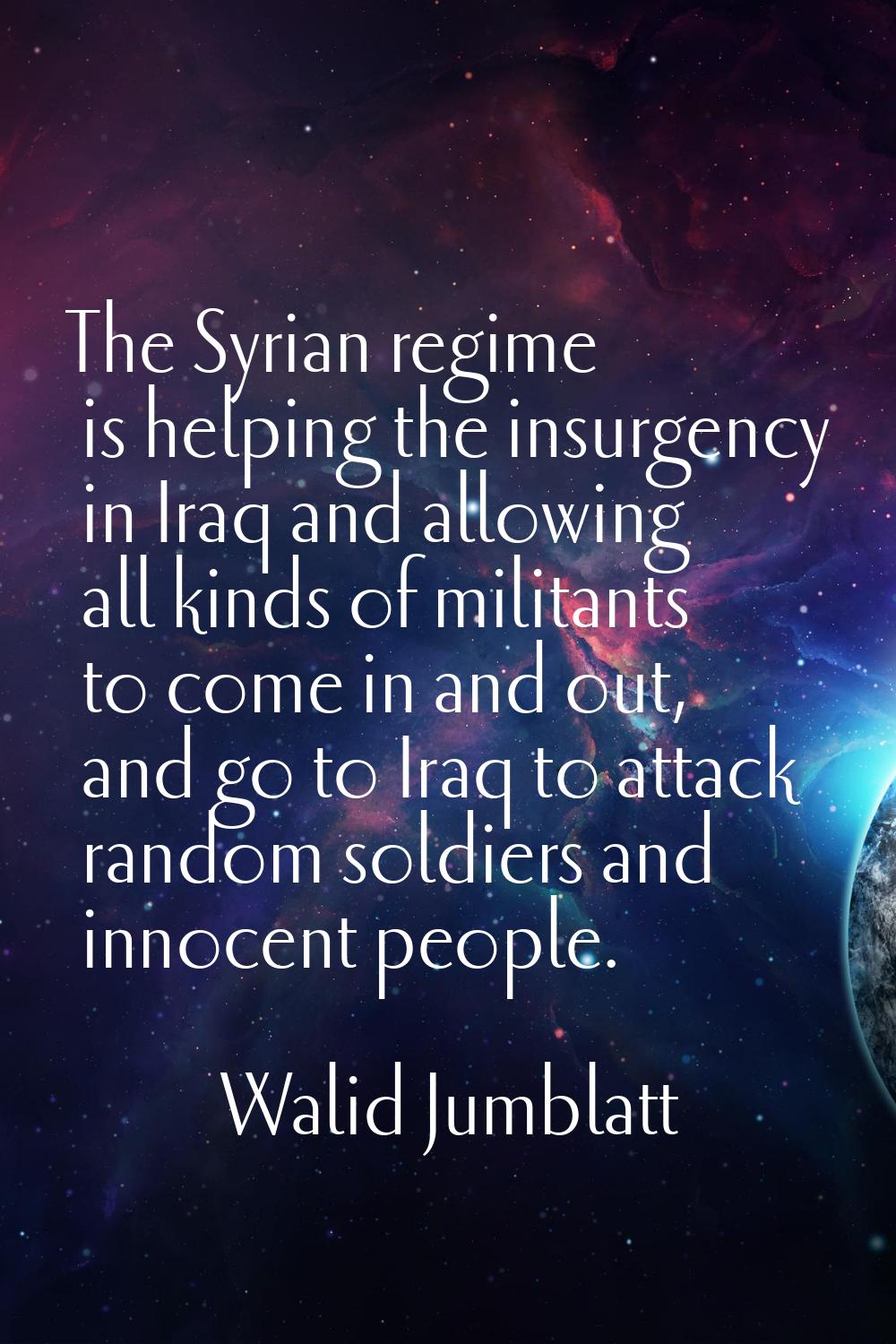 The Syrian regime is helping the insurgency in Iraq and allowing all kinds of militants to come in 