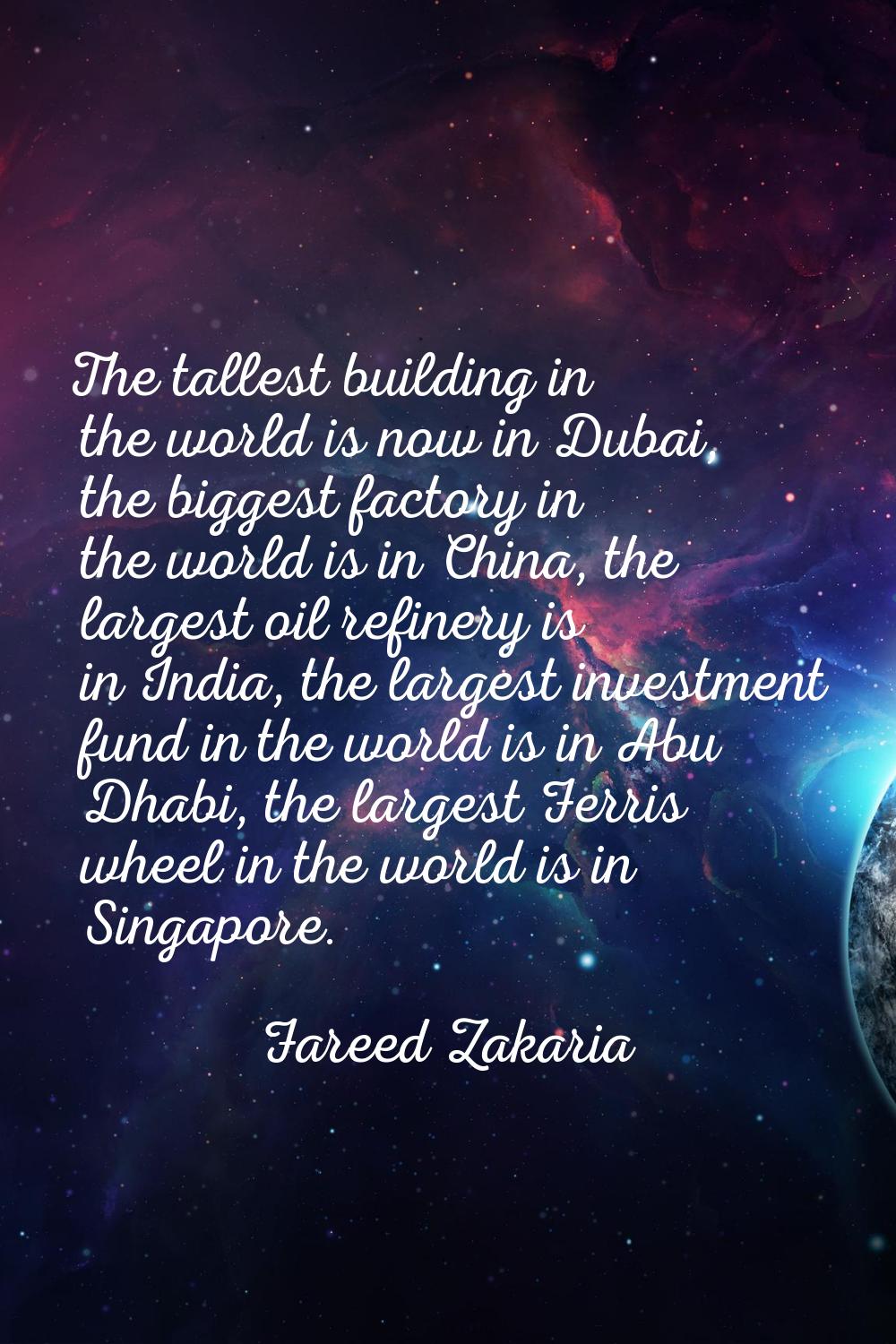 The tallest building in the world is now in Dubai, the biggest factory in the world is in China, th