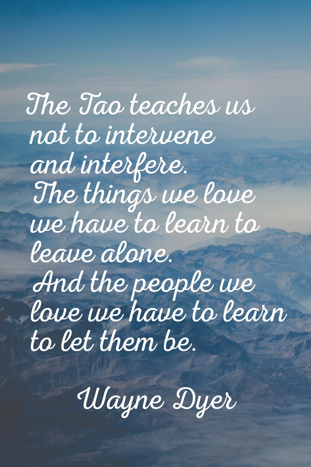 The Tao teaches us not to intervene and interfere. The things we love we have to learn to leave alo