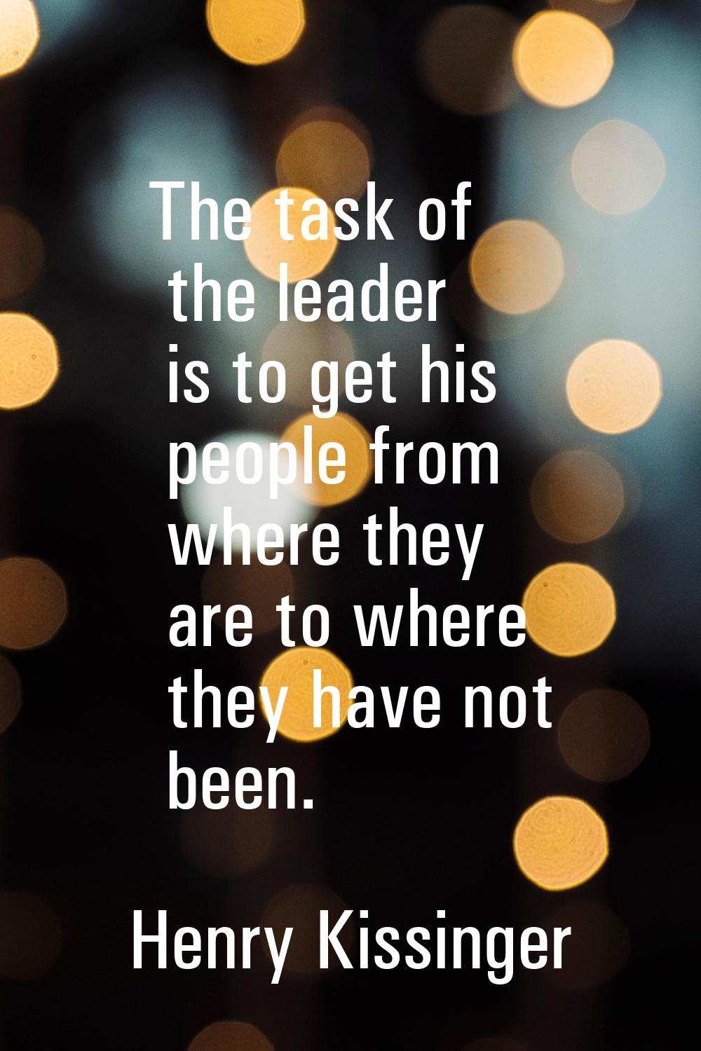 The task of the leader is to get his people from where they are to where they have not been.