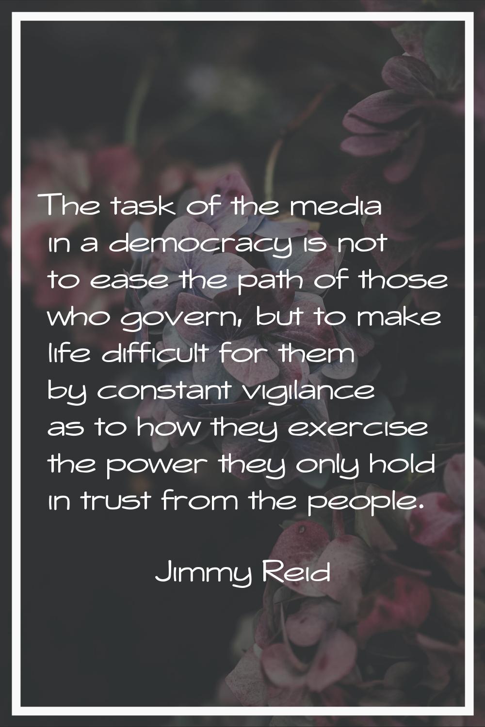 The task of the media in a democracy is not to ease the path of those who govern, but to make life 
