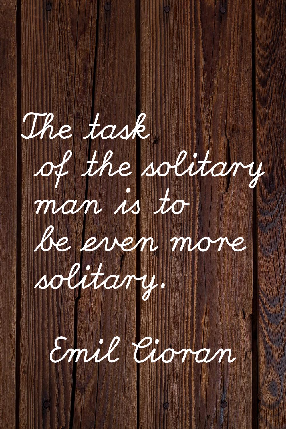 The task of the solitary man is to be even more solitary.