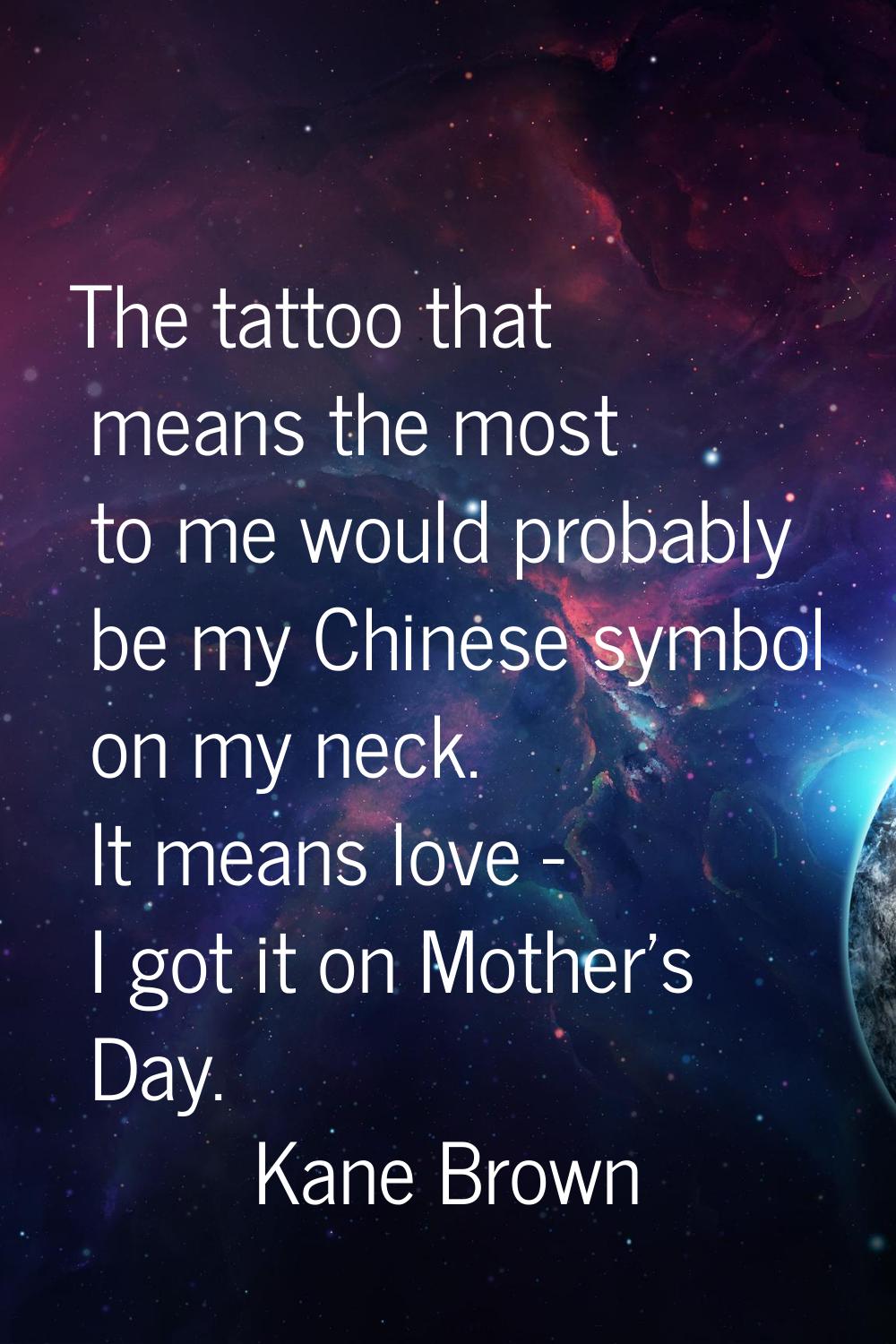 The tattoo that means the most to me would probably be my Chinese symbol on my neck. It means love 