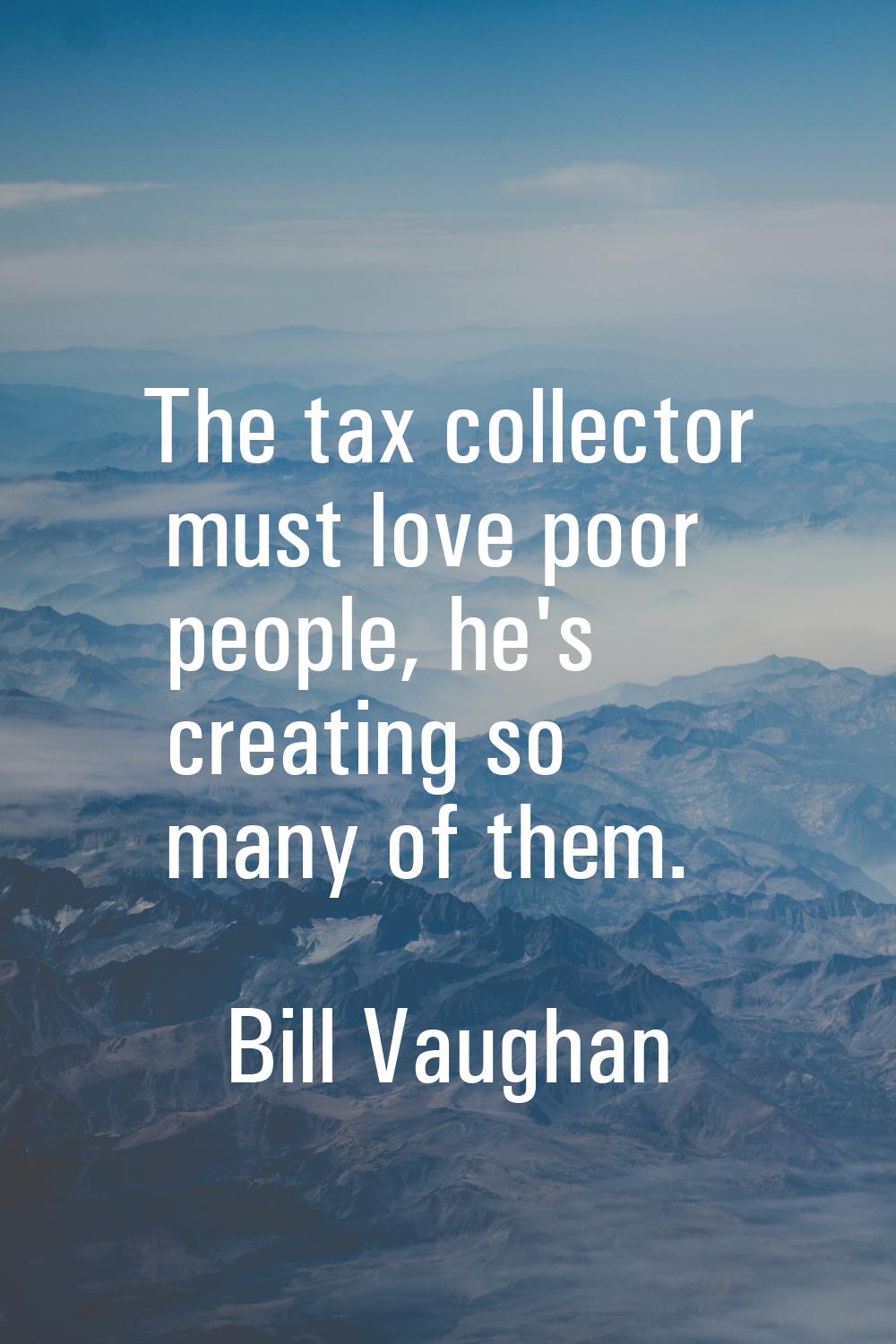 The tax collector must love poor people, he's creating so many of them.